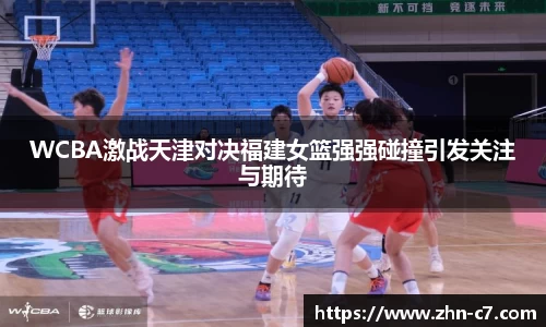 WCBA激战天津对决福建女篮强强碰撞引发关注与期待